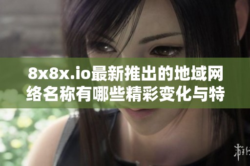 8x8x.io最新推出的地域网络名称有哪些精彩变化与特点