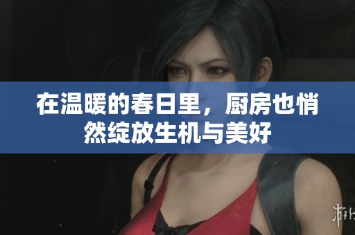 在温暖的春日里，厨房也悄然绽放生机与美好