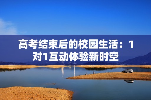 高考结束后的校园生活：1对1互动体验新时空