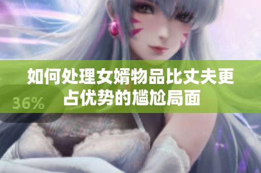 如何处理女婿物品比丈夫更占优势的尴尬局面