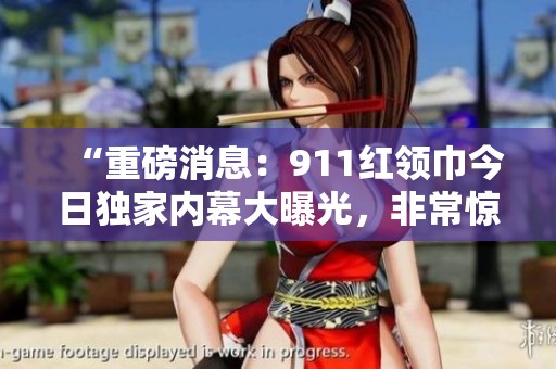“重磅消息：911红领巾今日独家内幕大曝光，非常惊人！”