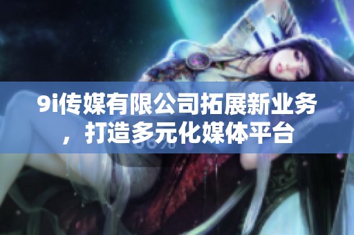 9i传媒有限公司拓展新业务，打造多元化媒体平台