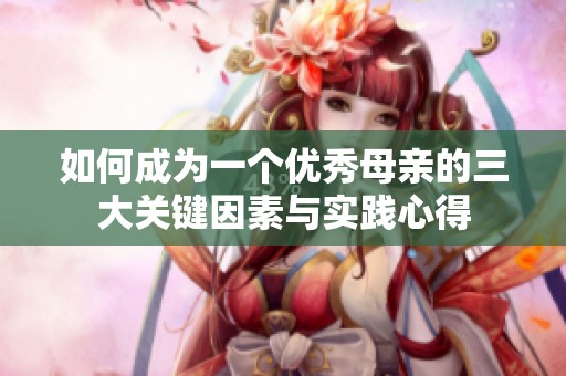 如何成为一个优秀母亲的三大关键因素与实践心得