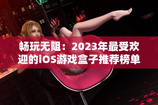 畅玩无阻：2023年最受欢迎的iOS游戏盒子推荐榜单