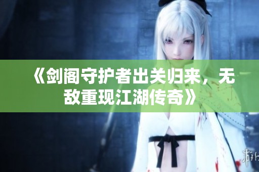 《剑阁守护者出关归来，无敌重现江湖传奇》
