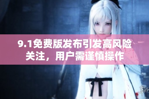 9.1免费版发布引发高风险关注，用户需谨慎操作