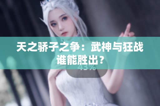 天之骄子之争：武神与狂战谁能胜出？