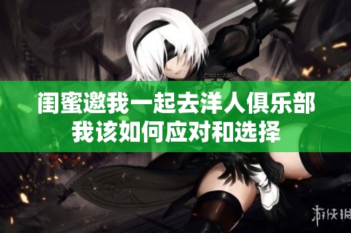 闺蜜邀我一起去洋人俱乐部我该如何应对和选择