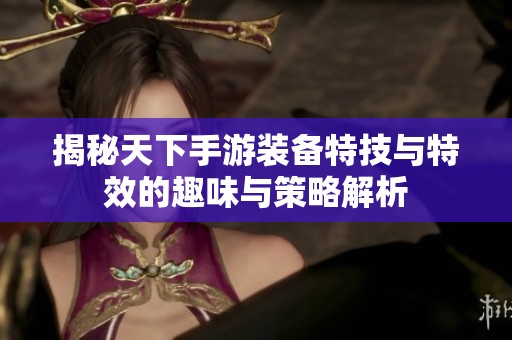 揭秘天下手游装备特技与特效的趣味与策略解析