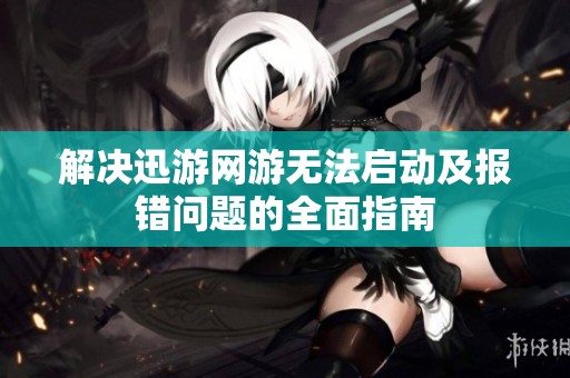 解决迅游网游无法启动及报错问题的全面指南