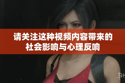 请关注这种视频内容带来的社会影响与心理反响