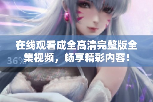 在线观看成全高清完整版全集视频，畅享精彩内容！