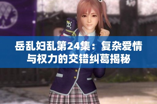 岳乱妇乱第24集：复杂爱情与权力的交错纠葛揭秘