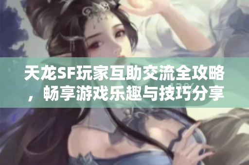 天龙SF玩家互助交流全攻略，畅享游戏乐趣与技巧分享
