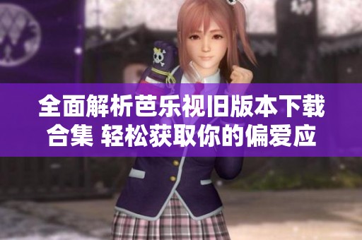 全面解析芭乐视旧版本下载合集 轻松获取你的偏爱应用