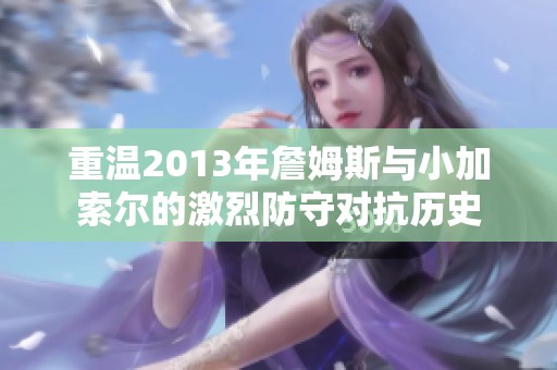 重温2013年詹姆斯与小加索尔的激烈防守对抗历史