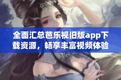 全面汇总芭乐视旧版app下载资源，畅享丰富视频体验