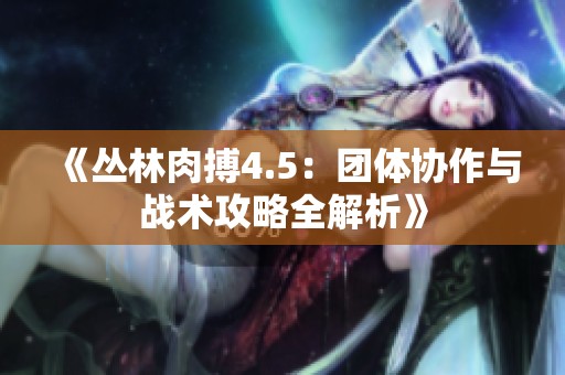 《丛林肉搏4.5：团体协作与战术攻略全解析》