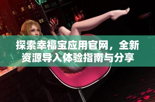 探索幸福宝应用官网，全新资源导入体验指南与分享