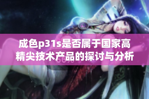 成色p31s是否属于国家高精尖技术产品的探讨与分析