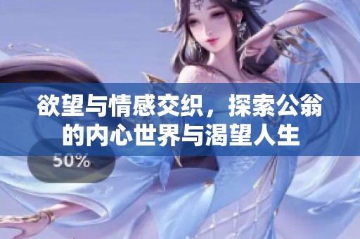 欲望与情感交织，探索公翁的内心世界与渴望人生