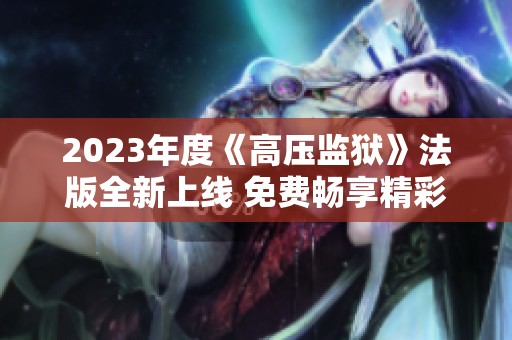 2023年度《高压监狱》法版全新上线 免费畅享精彩内容