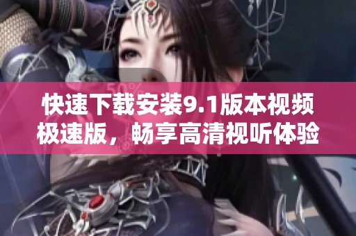 快速下载安装9.1版本视频极速版，畅享高清视听体验