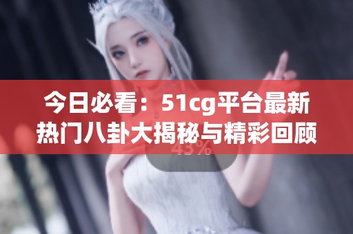 今日必看：51cg平台最新热门八卦大揭秘与精彩回顾
