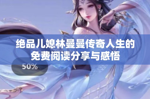 绝品儿媳林曼曼传奇人生的免费阅读分享与感悟