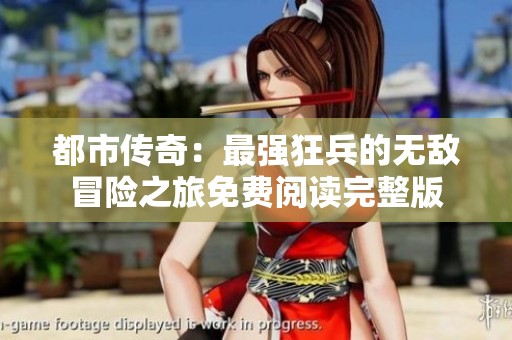 都市传奇：最强狂兵的无敌冒险之旅免费阅读完整版