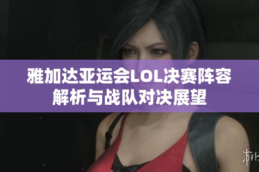 雅加达亚运会LOL决赛阵容解析与战队对决展望