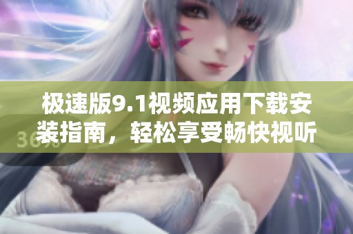 极速版9.1视频应用下载安装指南，轻松享受畅快视听体验
