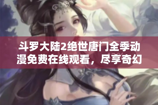 斗罗大陆2绝世唐门全季动漫免费在线观看，尽享奇幻之旅