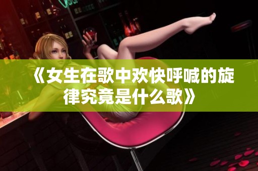 《女生在歌中欢快呼喊的旋律究竟是什么歌》