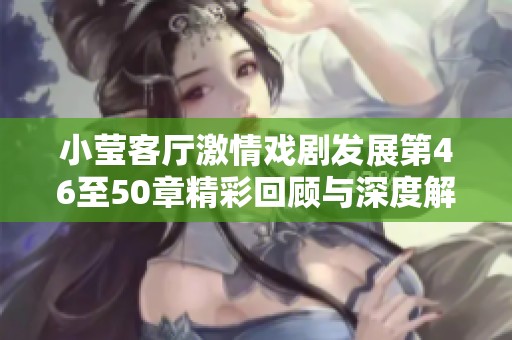 小莹客厅激情戏剧发展第46至50章精彩回顾与深度解析