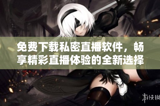 免费下载私密直播软件，畅享精彩直播体验的全新选择