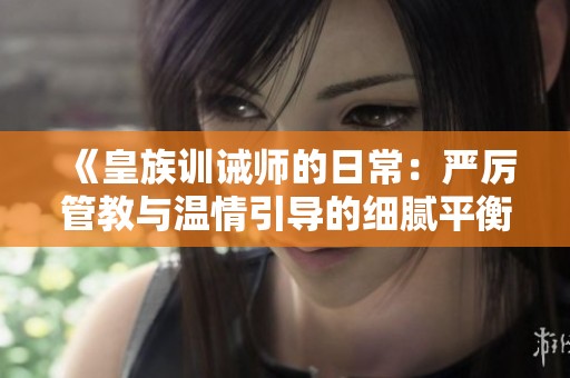 《皇族训诫师的日常：严厉管教与温情引导的细腻平衡》