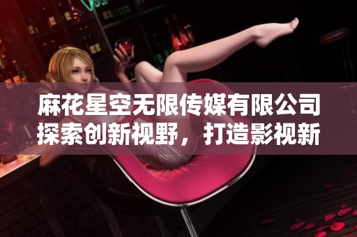 麻花星空无限传媒有限公司探索创新视野，打造影视新纪元