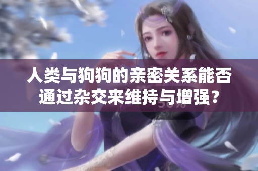 人类与狗狗的亲密关系能否通过杂交来维持与增强？