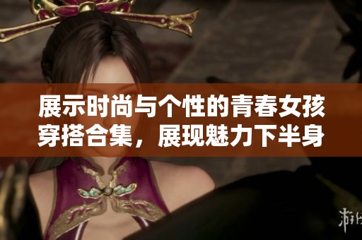 展示时尚与个性的青春女孩穿搭合集，展现魅力下半身风格