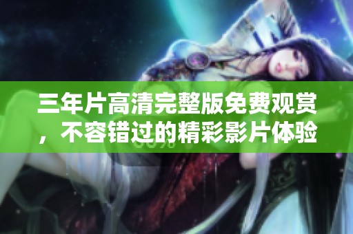 三年片高清完整版免费观赏，不容错过的精彩影片体验