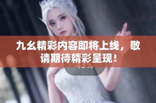 九幺精彩内容即将上线，敬请期待精彩呈现！