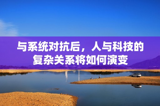 与系统对抗后，人与科技的复杂关系将如何演变