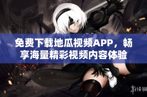免费下载地瓜视频APP，畅享海量精彩视频内容体验