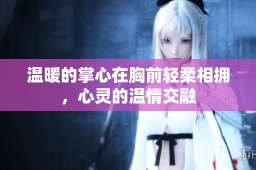 温暖的掌心在胸前轻柔相拥，心灵的温情交融