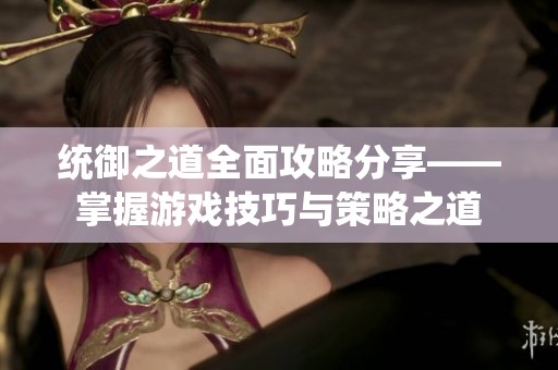 统御之道全面攻略分享——掌握游戏技巧与策略之道