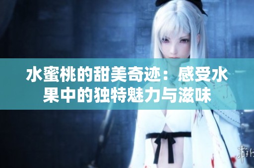水蜜桃的甜美奇迹：感受水果中的独特魅力与滋味