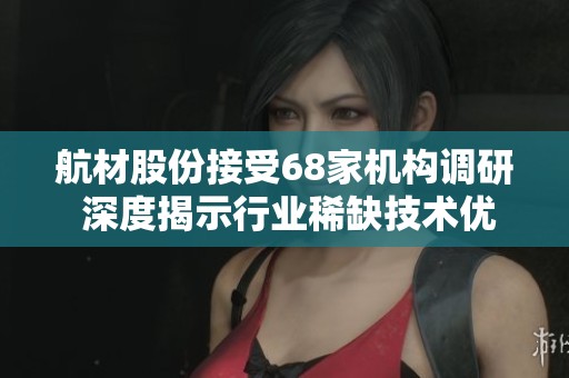 航材股份接受68家机构调研 深度揭示行业稀缺技术优势