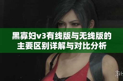 黑寡妇v3有线版与无线版的主要区别详解与对比分析