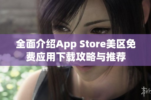 全面介绍App Store美区免费应用下载攻略与推荐